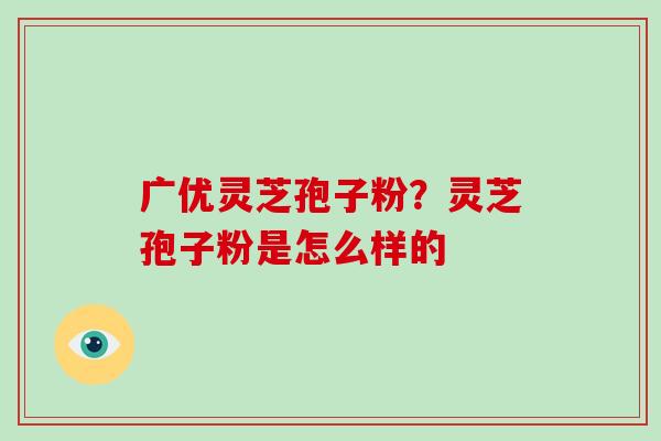 广优灵芝孢子粉?灵芝孢子粉是怎么样的-第1张图片-破壁灵芝孢子粉研究指南 广优灵芝孢子粉?灵芝孢子粉是怎么样的-第1张图片-破壁灵芝孢子粉研究指南