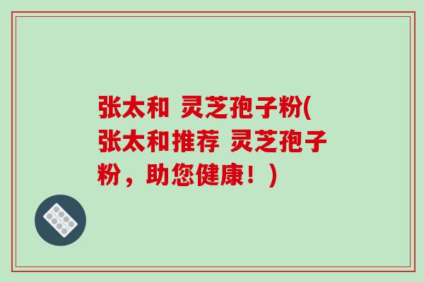 张太和 灵芝孢子粉(张太和推荐 灵芝孢子粉,助您健康!)-第1张图片-破壁灵芝孢子粉研究指南 张太和 灵芝孢子粉(张太和推荐 灵芝孢子粉,助您健康!)-第1张图片-破壁灵芝孢子粉研究指南