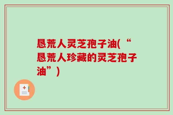 恳荒人灵芝孢子油(“恳荒人珍藏的灵芝孢子油”)-第1张图片-破壁灵芝孢子粉研究指南 恳荒人灵芝孢子油(“恳荒人珍藏的灵芝孢子油”)-第1张图片-破壁灵芝孢子粉研究指南