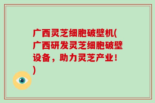 广西灵芝细胞破壁机(广西研发灵芝细胞破壁设备,助力灵芝产业!)-第1张图片-破壁灵芝孢子粉研究指南 广西灵芝细胞破壁机(广西研发灵芝细胞破壁设备,助力灵芝产业!)-第1张图片-破壁灵芝孢子粉研究指南