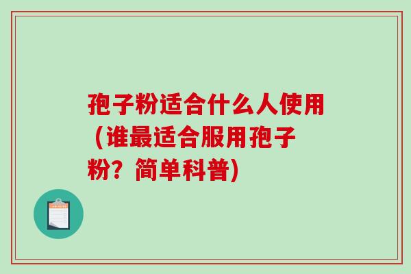 孢子粉适合什么人使用 (谁最适合服用孢子粉?简单科普)-第1张图片-破壁灵芝孢子粉研究指南 孢子粉适合什么人使用 (谁最适合服用孢子粉?简单科普)-第1张图片-破壁灵芝孢子粉研究指南