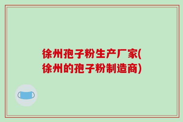 徐州孢子粉生产厂家(徐州的孢子粉制造商)-第1张图片-破壁灵芝孢子粉研究指南
