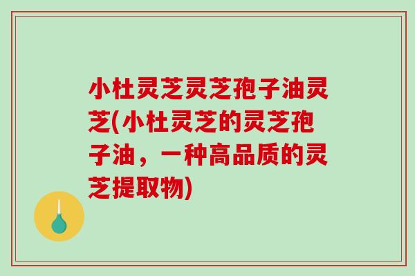 小杜灵芝灵芝孢子油灵芝(小杜灵芝的灵芝孢子油，一种高品质的灵芝提取物)-第1张图片-破壁灵芝孢子粉研究指南