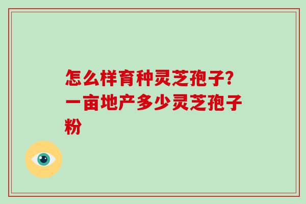 怎么样育种灵芝孢子?一亩地产多少灵芝孢子粉-第1张图片-破壁灵芝孢子粉研究指南 怎么样育种灵芝孢子?一亩地产多少灵芝孢子粉-第1张图片-破壁灵芝孢子粉研究指南
