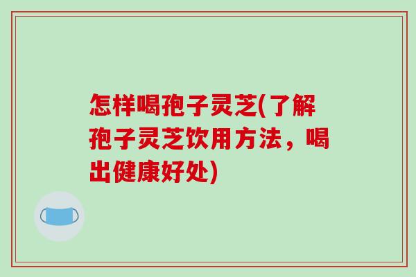 怎样喝孢子灵芝(了解孢子灵芝饮用方法,喝出健康好处)-第1张图片-破壁灵芝孢子粉研究指南 怎样喝孢子灵芝(了解孢子灵芝饮用方法,喝出健康好处)-第1张图片-破壁灵芝孢子粉研究指南