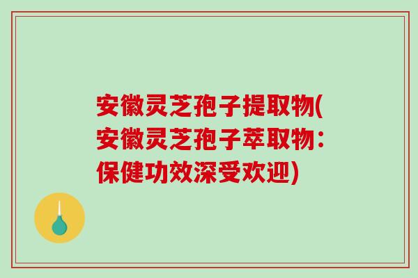 安徽灵芝孢子提取物(安徽灵芝孢子萃取物:保健功效深受欢迎)-第1张图片-破壁灵芝孢子粉研究指南 安徽灵芝孢子提取物(安徽灵芝孢子萃取物:保健功效深受欢迎)-第1张图片-破壁灵芝孢子粉研究指南