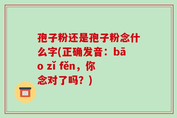 孢子粉还是孢子粉念什么字(正确发音:bāo zǐ fěn,你念对了吗?)-第1张图片-破壁灵芝孢子粉研究指南 孢子粉还是孢子粉念什么字(正确发音:bāo zǐ fěn,你念对了吗?)-第1张图片-破壁灵芝孢子粉研究指南