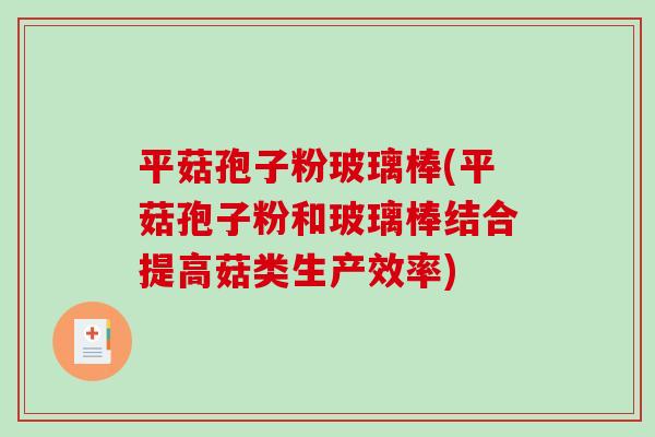 平菇孢子粉玻璃棒(平菇孢子粉和玻璃棒结合提高菇类生产效率)-第1张图片-破壁灵芝孢子粉研究指南 平菇孢子粉玻璃棒(平菇孢子粉和玻璃棒结合提高菇类生产效率)-第1张图片-破壁灵芝孢子粉研究指南