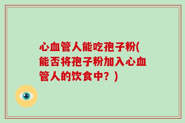 心血管人能吃孢子粉(能否将孢子粉加入心血管人的饮食中？)-第1张图片-破壁灵芝孢子粉研究指南