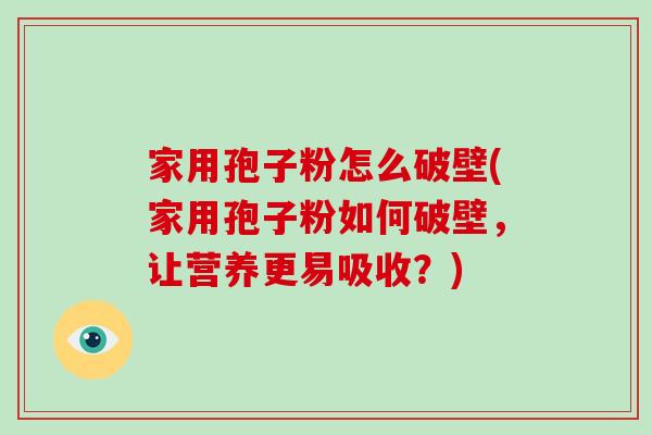 家用孢子粉怎么破壁(家用孢子粉如何破壁，让营养更易吸收？)-第1张图片-破壁灵芝孢子粉研究指南