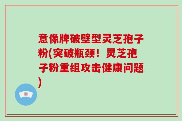 意像牌破壁型灵芝孢子粉(突破瓶颈!灵芝孢子粉重组攻击健康问题)-第1张图片-破壁灵芝孢子粉研究指南 意像牌破壁型灵芝孢子粉(突破瓶颈!灵芝孢子粉重组攻击健康问题)-第1张图片-破壁灵芝孢子粉研究指南