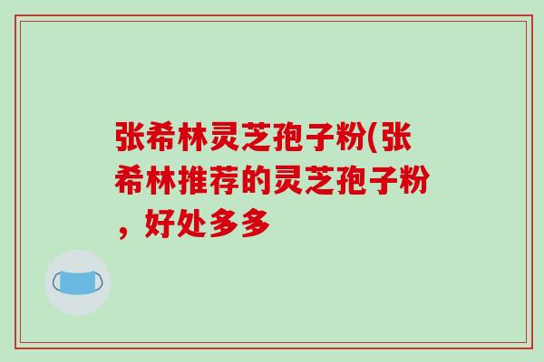 张希林灵芝孢子粉(张希林推荐的灵芝孢子粉,好处多多-第1张图片-破壁灵芝孢子粉研究指南 张希林灵芝孢子粉(张希林推荐的灵芝孢子粉,好处多多-第1张图片-破壁灵芝孢子粉研究指南