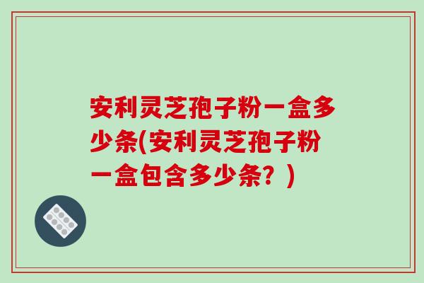 安利灵芝孢子粉一盒多少条(安利灵芝孢子粉一盒包含多少条?)-第1张图片-破壁灵芝孢子粉研究指南 安利灵芝孢子粉一盒多少条(安利灵芝孢子粉一盒包含多少条?)-第1张图片-破壁灵芝孢子粉研究指南