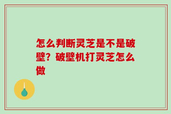 怎么判断灵芝是不是破壁?破壁机打灵芝怎么做-第1张图片-破壁灵芝孢子粉研究指南 怎么判断灵芝是不是破壁?破壁机打灵芝怎么做-第1张图片-破壁灵芝孢子粉研究指南