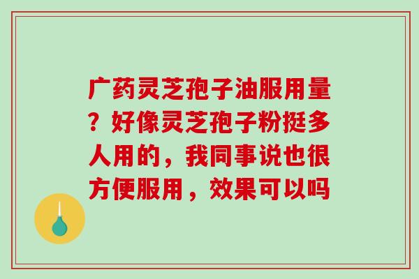 广药灵芝孢子油服用量?好像灵芝孢子粉挺多人用的,我同事说也很方便服用,效果可以吗-第1张图片-破壁灵芝孢子粉研究指南 广药灵芝孢子油服用量?好像灵芝孢子粉挺多人用的,我同事说也很方便服用,效果可以吗-第1张图片-破壁灵芝孢子粉研究指南