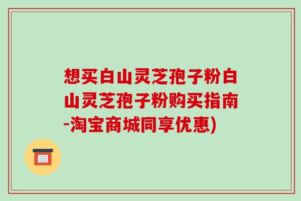 想买白山灵芝孢子粉白山灵芝孢子粉购买指南-淘宝商城同享优惠)-第1张图片-破壁灵芝孢子粉研究指南 想买白山灵芝孢子粉白山灵芝孢子粉购买指南-淘宝商城同享优惠)-第1张图片-破壁灵芝孢子粉研究指南