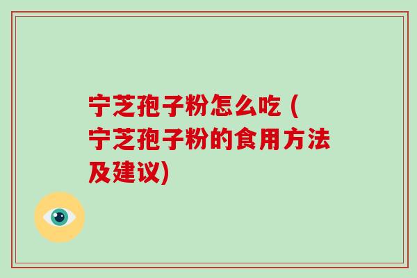 宁芝孢子粉怎么吃 (宁芝孢子粉的食用方法及建议)-第1张图片-破壁灵芝孢子粉研究指南 宁芝孢子粉怎么吃 (宁芝孢子粉的食用方法及建议)-第1张图片-破壁灵芝孢子粉研究指南