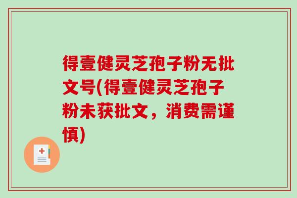 得壹健灵芝孢子粉无批文号(得壹健灵芝孢子粉未获批文，消费需谨慎)-第1张图片-破壁灵芝孢子粉研究指南