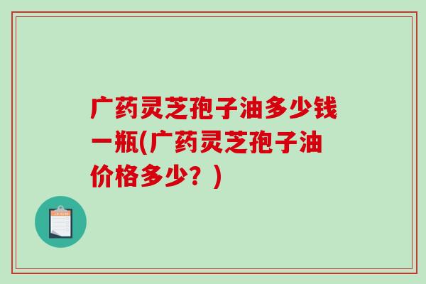 广药灵芝孢子油多少钱一瓶(广药灵芝孢子油价格多少?)-第1张图片-破壁灵芝孢子粉研究指南 广药灵芝孢子油多少钱一瓶(广药灵芝孢子油价格多少?)-第1张图片-破壁灵芝孢子粉研究指南