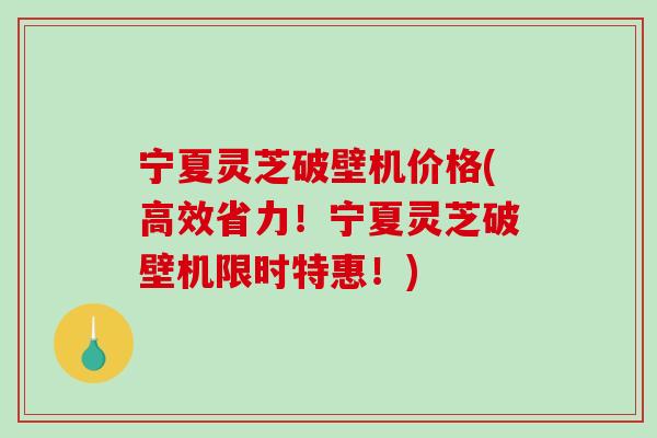 宁夏灵芝破壁机价格(高效省力！宁夏灵芝破壁机限时特惠！)-第1张图片-破壁灵芝孢子粉研究指南