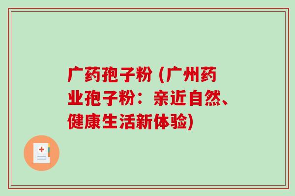 广药孢子粉 (广州药业孢子粉:亲近自然、健康生活新体验)-第1张图片-破壁灵芝孢子粉研究指南 广药孢子粉 (广州药业孢子粉:亲近自然、健康生活新体验)-第1张图片-破壁灵芝孢子粉研究指南