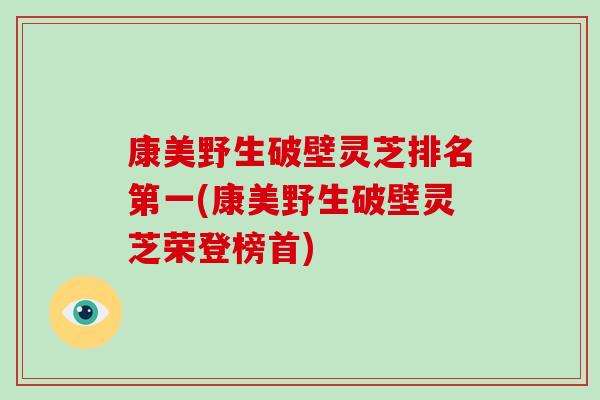 康美野生破壁灵芝排名第一(康美野生破壁灵芝荣登榜首)-第1张图片-破壁灵芝孢子粉研究指南
