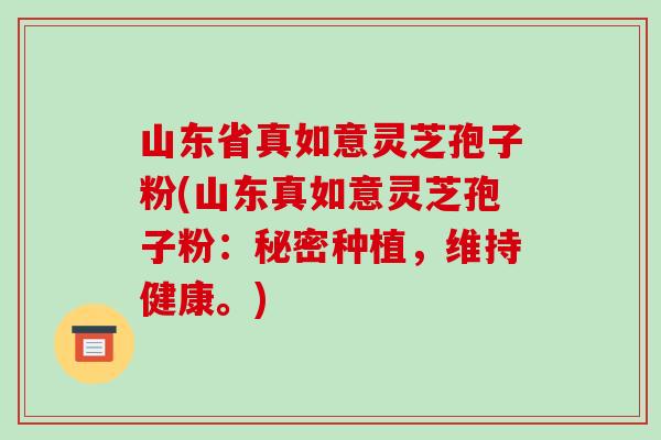 山东省真如意灵芝孢子粉(山东真如意灵芝孢子粉:秘密种植,维持健康。)-第1张图片-破壁灵芝孢子粉研究指南 山东省真如意灵芝孢子粉(山东真如意灵芝孢子粉:秘密种植,维持健康。)-第1张图片-破壁灵芝孢子粉研究指南