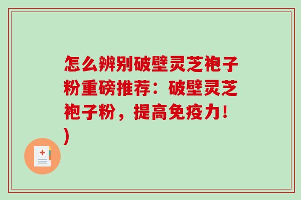 怎么辨别破壁灵芝袍子粉重磅推荐：破壁灵芝袍子粉，提高免疫力！)-第1张图片-破壁灵芝孢子粉研究指南