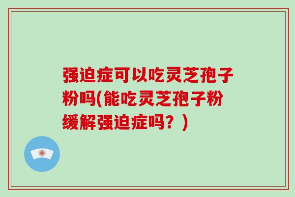 强迫症可以吃灵芝孢子粉吗(能吃灵芝孢子粉缓解强迫症吗?)-第1张图片-破壁灵芝孢子粉研究指南 强迫症可以吃灵芝孢子粉吗(能吃灵芝孢子粉缓解强迫症吗?)-第1张图片-破壁灵芝孢子粉研究指南