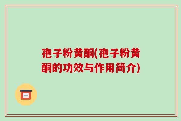 孢子粉黄酮(孢子粉黄酮的功效与作用简介)-第1张图片-破壁灵芝孢子粉研究指南 孢子粉黄酮(孢子粉黄酮的功效与作用简介)-第1张图片-破壁灵芝孢子粉研究指南