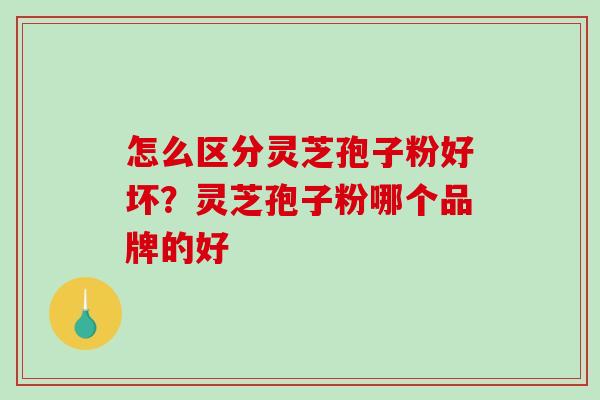 怎么区分灵芝孢子粉好坏?灵芝孢子粉哪个品牌的好-第1张图片-破壁灵芝孢子粉研究指南 怎么区分灵芝孢子粉好坏?灵芝孢子粉哪个品牌的好-第1张图片-破壁灵芝孢子粉研究指南