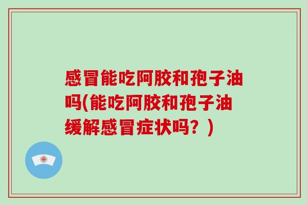 感冒能吃阿胶和孢子油吗(能吃阿胶和孢子油缓解感冒症状吗?)-第1张图片-破壁灵芝孢子粉研究指南 感冒能吃阿胶和孢子油吗(能吃阿胶和孢子油缓解感冒症状吗?)-第1张图片-破壁灵芝孢子粉研究指南