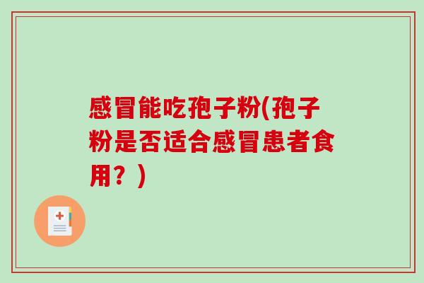 感冒能吃孢子粉(孢子粉是否适合感冒患者食用?)-第1张图片-破壁灵芝孢子粉研究指南 感冒能吃孢子粉(孢子粉是否适合感冒患者食用?)-第1张图片-破壁灵芝孢子粉研究指南