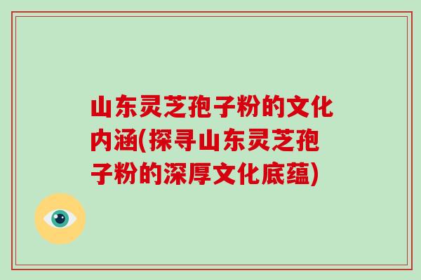 山东灵芝孢子粉的文化内涵(探寻山东灵芝孢子粉的深厚文化底蕴)-第1张图片-破壁灵芝孢子粉研究指南 山东灵芝孢子粉的文化内涵(探寻山东灵芝孢子粉的深厚文化底蕴)-第1张图片-破壁灵芝孢子粉研究指南
