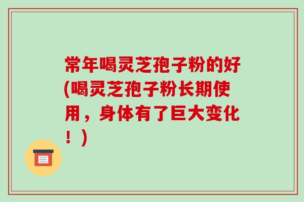常年喝灵芝孢子粉的好(喝灵芝孢子粉长期使用,身体有了巨大变化!)-第1张图片-破壁灵芝孢子粉研究指南 常年喝灵芝孢子粉的好(喝灵芝孢子粉长期使用,身体有了巨大变化!)-第1张图片-破壁灵芝孢子粉研究指南