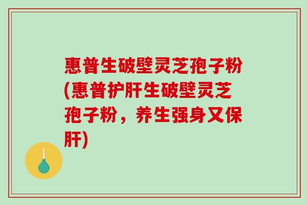 惠普生破壁灵芝孢子粉(惠普护肝生破壁灵芝孢子粉,养生强身又保肝)-第1张图片-破壁灵芝孢子粉研究指南 惠普生破壁灵芝孢子粉(惠普护肝生破壁灵芝孢子粉,养生强身又保肝)-第1张图片-破壁灵芝孢子粉研究指南