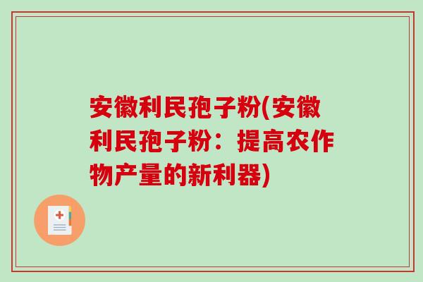 安徽利民孢子粉(安徽利民孢子粉：提高农作物产量的新利器)-第1张图片-破壁灵芝孢子粉研究指南