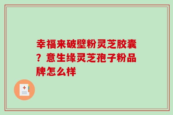 幸福来破壁粉灵芝胶囊?意生缘灵芝孢子粉品牌怎么样-第1张图片-破壁灵芝孢子粉研究指南 幸福来破壁粉灵芝胶囊?意生缘灵芝孢子粉品牌怎么样-第1张图片-破壁灵芝孢子粉研究指南