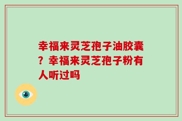 幸福来灵芝孢子油胶囊?幸福来灵芝孢子粉有人听过吗-第1张图片-破壁灵芝孢子粉研究指南 幸福来灵芝孢子油胶囊?幸福来灵芝孢子粉有人听过吗-第1张图片-破壁灵芝孢子粉研究指南
