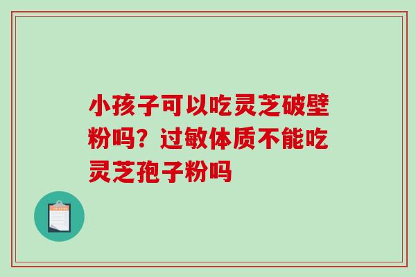 小孩子可以吃灵芝破壁粉吗?过敏体质不能吃灵芝孢子粉吗-第1张图片-破壁灵芝孢子粉研究指南 小孩子可以吃灵芝破壁粉吗?过敏体质不能吃灵芝孢子粉吗-第1张图片-破壁灵芝孢子粉研究指南