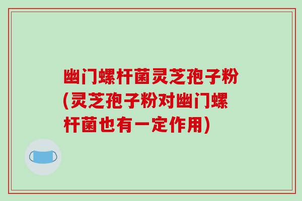 幽门螺杆菌灵芝孢子粉(灵芝孢子粉对幽门螺杆菌也有一定作用)-第1张图片-破壁灵芝孢子粉研究指南 幽门螺杆菌灵芝孢子粉(灵芝孢子粉对幽门螺杆菌也有一定作用)-第1张图片-破壁灵芝孢子粉研究指南