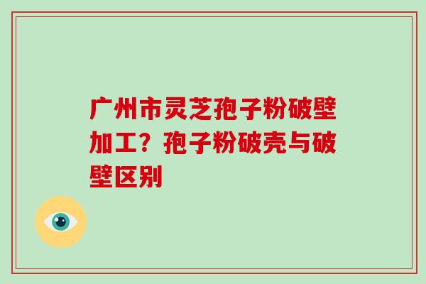 广州市灵芝孢子粉破壁加工?孢子粉破壳与破壁区别-第1张图片-破壁灵芝孢子粉研究指南 广州市灵芝孢子粉破壁加工?孢子粉破壳与破壁区别-第1张图片-破壁灵芝孢子粉研究指南