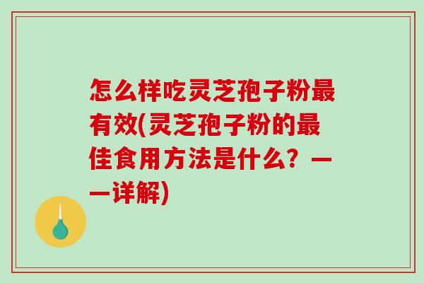 怎么样吃灵芝孢子粉最有效(灵芝孢子粉的最佳食用方法是什么？——详解)-第1张图片-破壁灵芝孢子粉研究指南