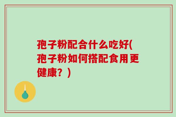 孢子粉配合什么吃好(孢子粉如何搭配食用更健康？)-第1张图片-破壁灵芝孢子粉研究指南