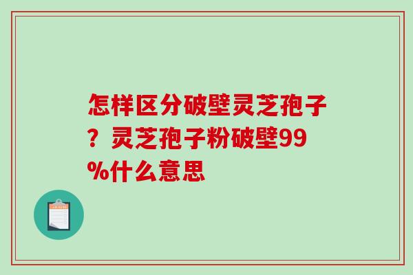 怎样区分破壁灵芝孢子?灵芝孢子粉破壁99%什么意思-第1张图片-破壁灵芝孢子粉研究指南 怎样区分破壁灵芝孢子?灵芝孢子粉破壁99%什么意思-第1张图片-破壁灵芝孢子粉研究指南