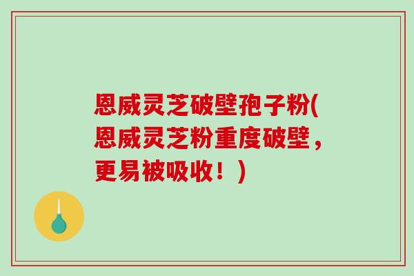 恩威灵芝破壁孢子粉(恩威灵芝粉重度破壁,更易被吸收!)-第1张图片-破壁灵芝孢子粉研究指南 恩威灵芝破壁孢子粉(恩威灵芝粉重度破壁,更易被吸收!)-第1张图片-破壁灵芝孢子粉研究指南