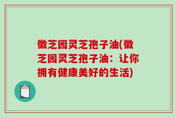 徽芝园灵芝孢子油(徽芝园灵芝孢子油:让你拥有健康美好的生活)-第1张图片-破壁灵芝孢子粉研究指南 徽芝园灵芝孢子油(徽芝园灵芝孢子油:让你拥有健康美好的生活)-第1张图片-破壁灵芝孢子粉研究指南