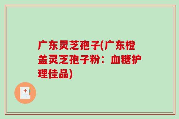 广东灵芝孢子(广东橙盖灵芝孢子粉:血糖护理佳品)-第1张图片-破壁灵芝孢子粉研究指南 广东灵芝孢子(广东橙盖灵芝孢子粉:血糖护理佳品)-第1张图片-破壁灵芝孢子粉研究指南