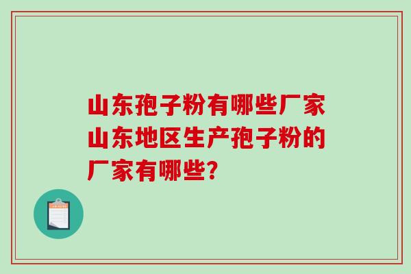 山东孢子粉有哪些厂家山东地区生产孢子粉的厂家有哪些？-第1张图片-破壁灵芝孢子粉研究指南