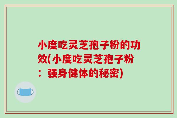 小度吃灵芝孢子粉的功效(小度吃灵芝孢子粉:强身健体的秘密)-第1张图片-破壁灵芝孢子粉研究指南 小度吃灵芝孢子粉的功效(小度吃灵芝孢子粉:强身健体的秘密)-第1张图片-破壁灵芝孢子粉研究指南